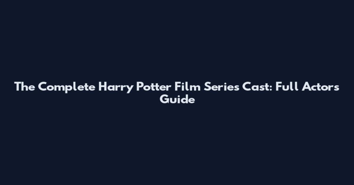 The Complete Harry Potter Film Series Cast: Full Actors Guide