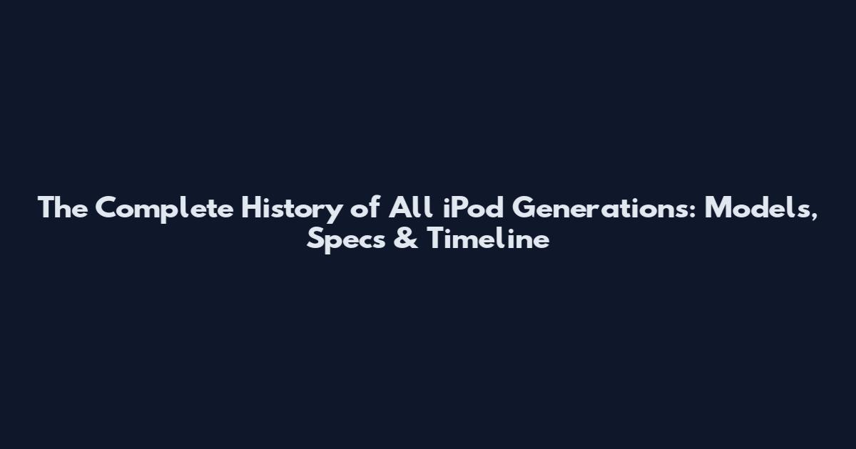 The Complete History of All iPod Generations: Models, Specs & Timeline