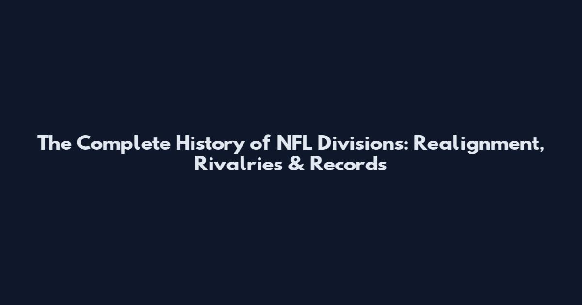 The Complete History of NFL Divisions: Realignment, Rivalries & Records