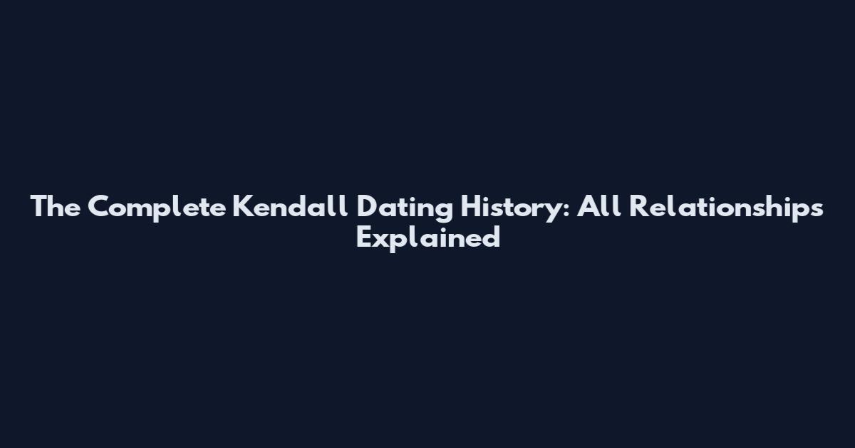 The Complete Kendall Dating History: All Relationships Explained