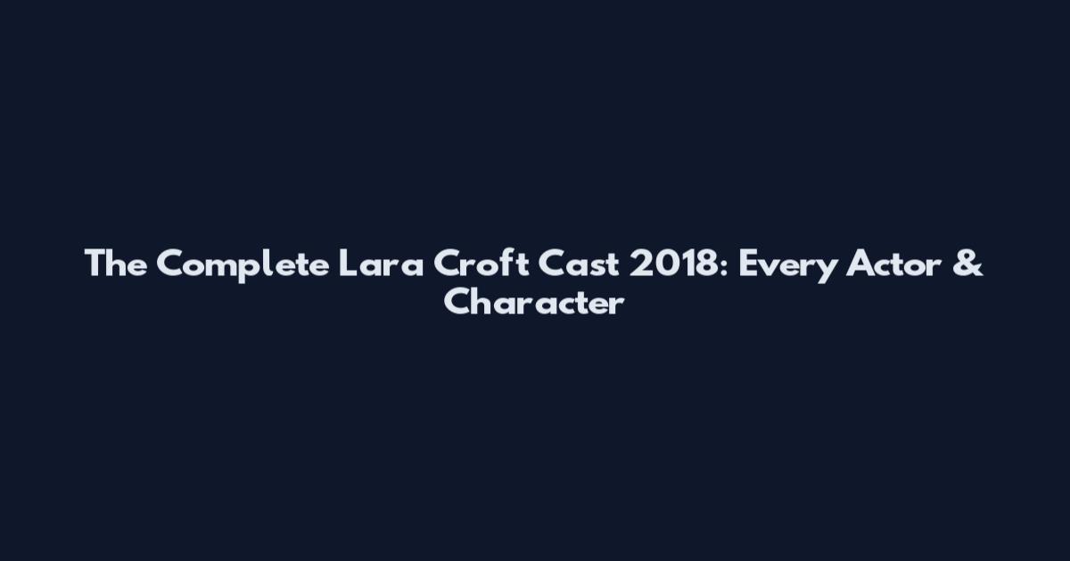 The Complete Lara Croft Cast 2018: Every Actor & Character