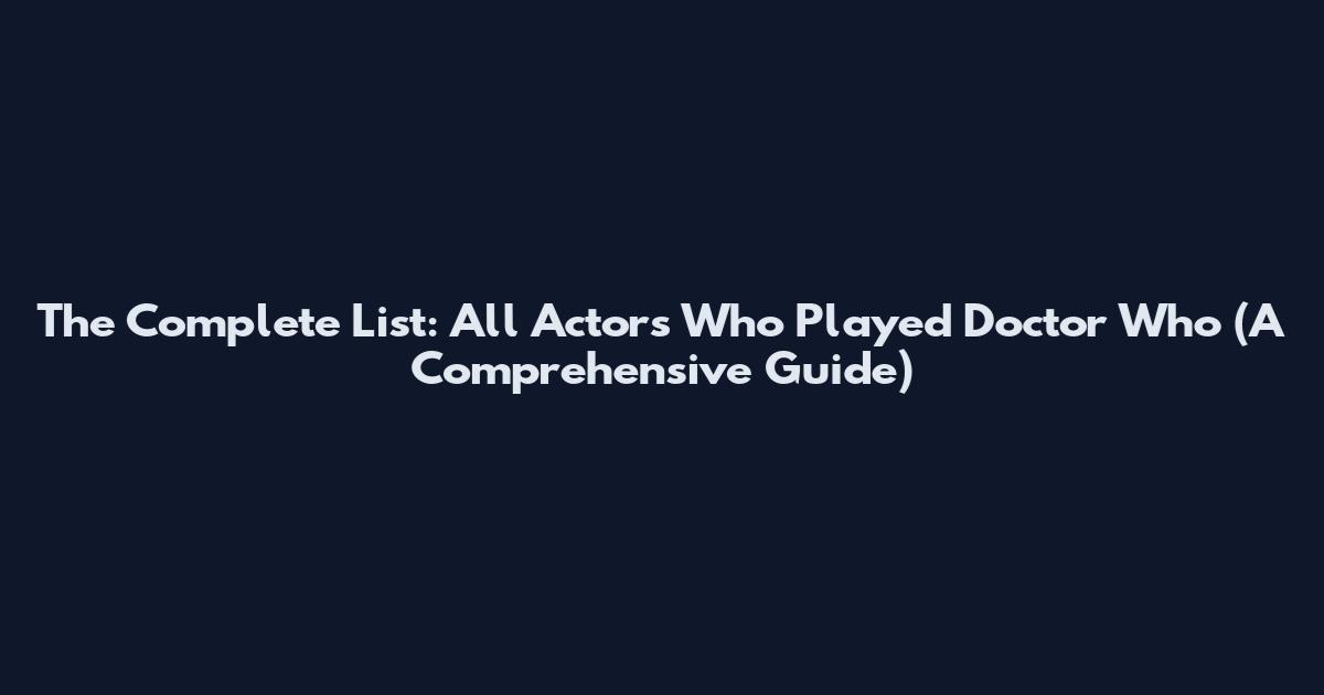 The Complete List: All Actors Who Played Doctor Who (A Comprehensive Guide)