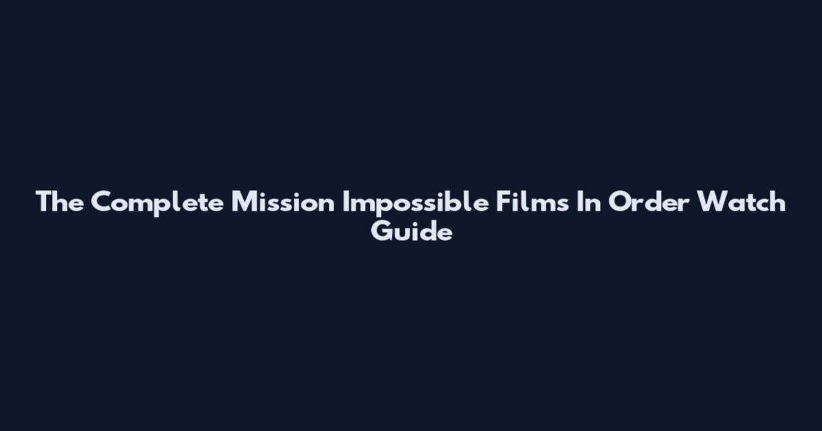 The Complete Mission Impossible Films In Order Watch Guide