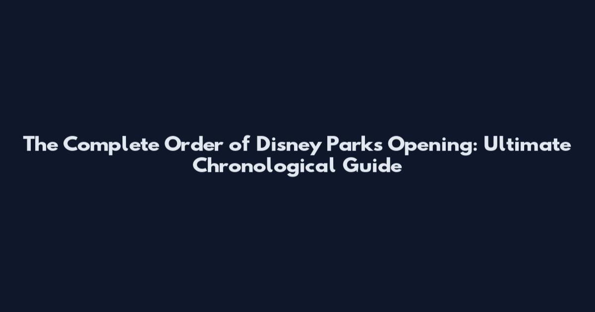 The Complete Order of Disney Parks Opening: Ultimate Chronological Guide