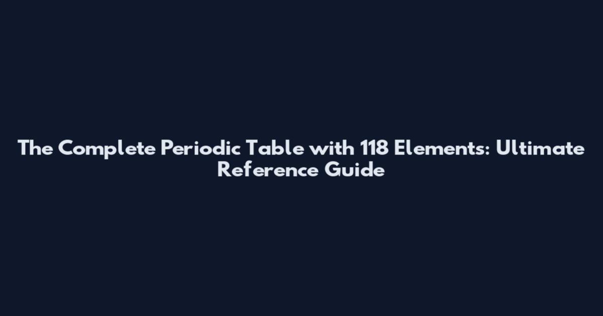 The Complete Periodic Table with 118 Elements: Ultimate Reference Guide