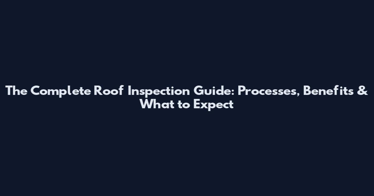 The Complete Roof Inspection Guide: Processes, Benefits & What to Expect