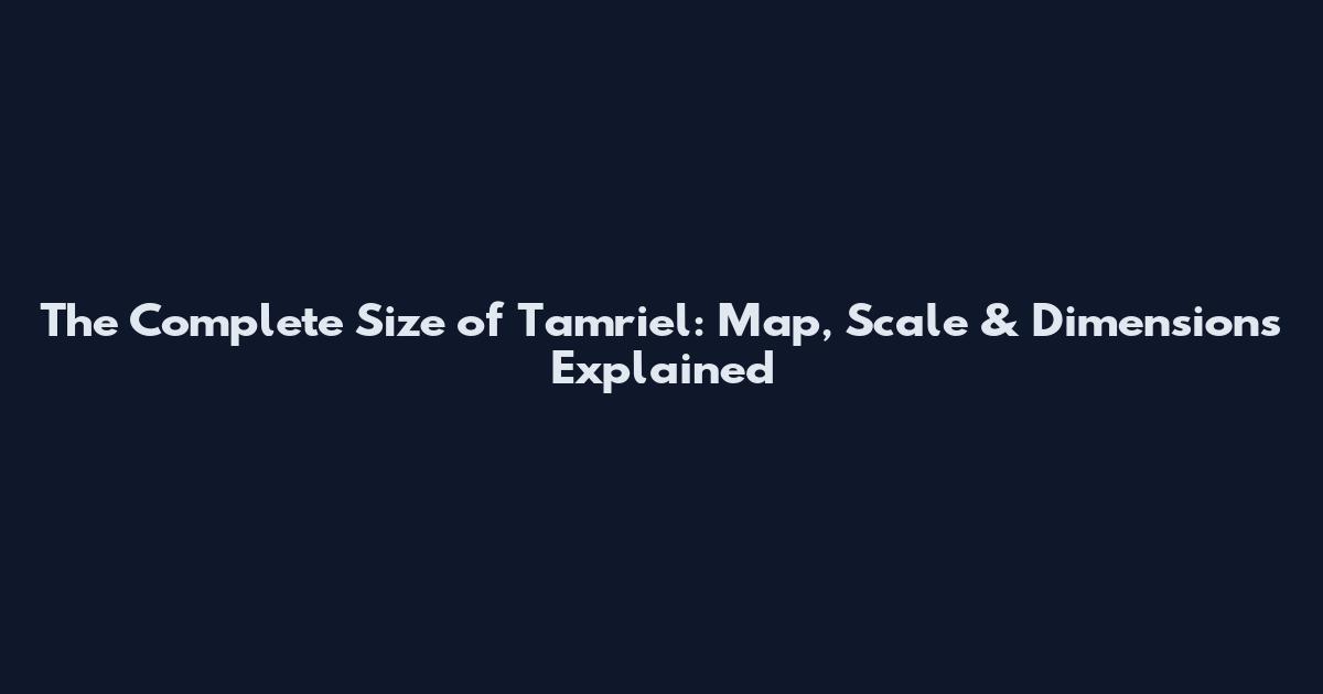 The Complete Size of Tamriel: Map, Scale & Dimensions Explained