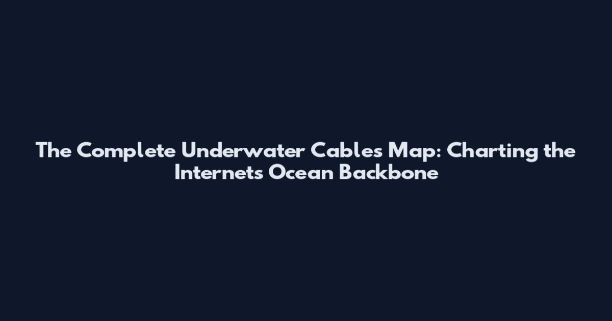 The Complete Underwater Cables Map: Charting the Internet's Ocean Backbone