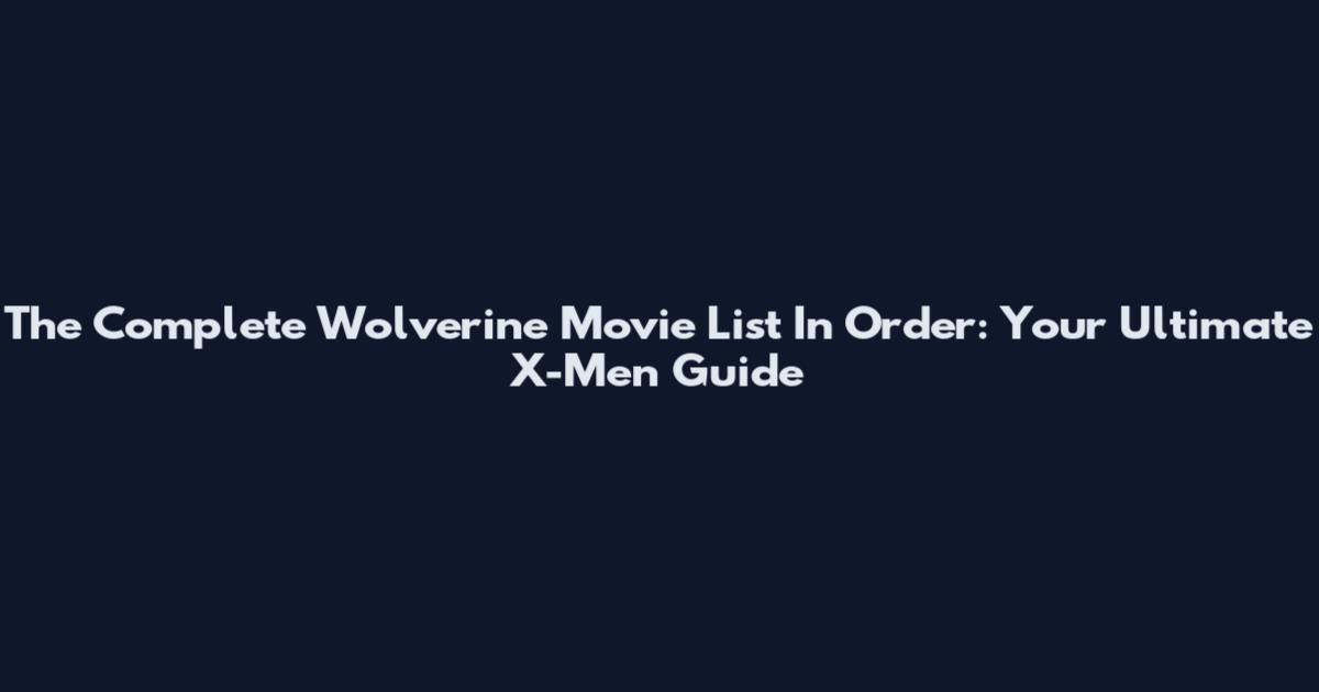 The Complete Wolverine Movie List In Order: Your Ultimate X-Men Guide
