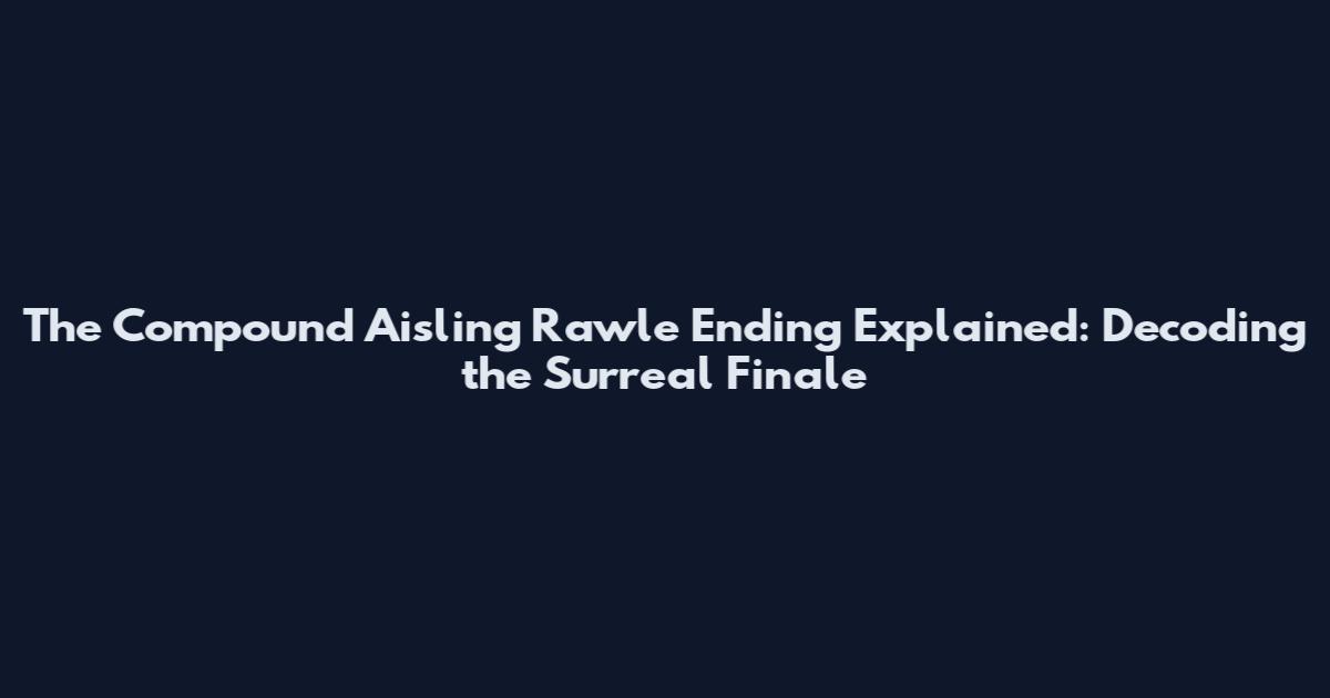 The Compound Aisling Rawle Ending Explained: Decoding the Surreal Finale