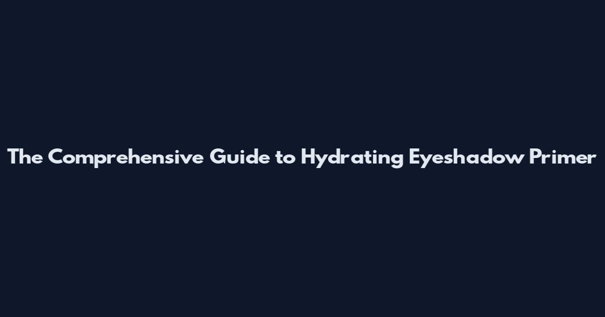 The Comprehensive Guide to Hydrating Eyeshadow Primer