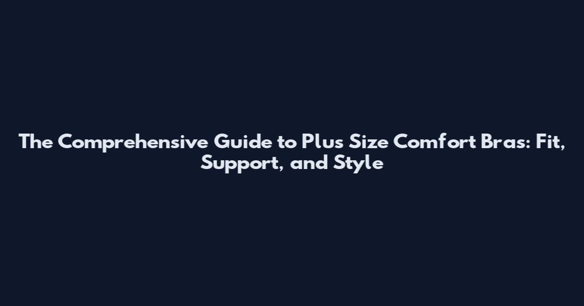 The Comprehensive Guide to Plus Size Comfort Bras: Fit, Support, and Style