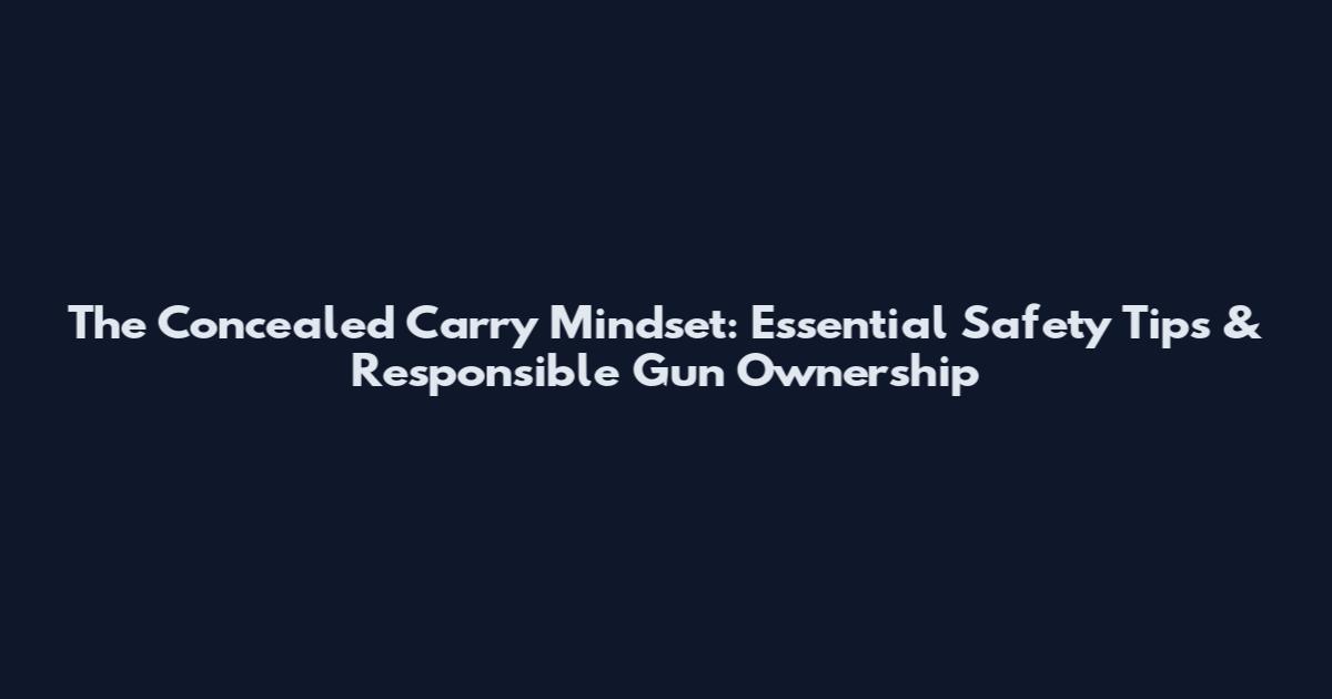 The Concealed Carry Mindset: Essential Safety Tips & Responsible Gun Ownership