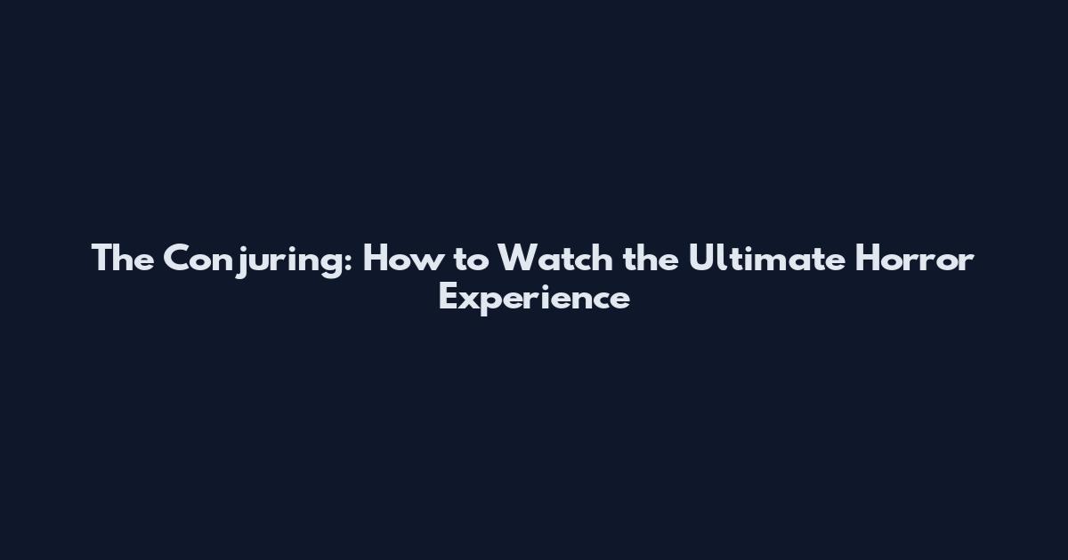 The Conjuring: How to Watch the Ultimate Horror Experience