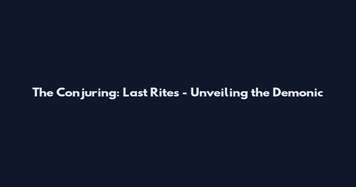 The Conjuring: Last Rites - Unveiling the Demonic