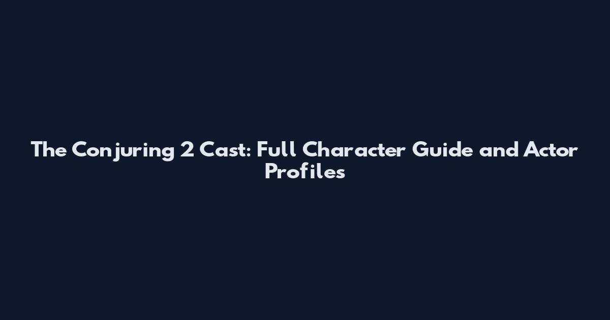 The Conjuring 2 Cast: Full Character Guide and Actor Profiles