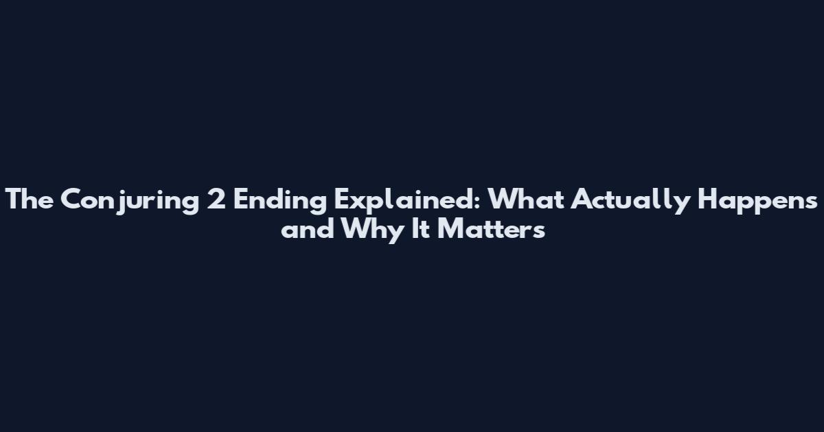 The Conjuring 2 Ending Explained: What Actually Happens and Why It Matters