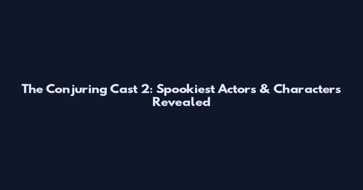 The Conjuring Cast 2: Spookiest Actors & Characters Revealed