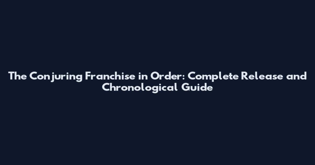 The Conjuring Franchise in Order: Complete Release and Chronological Guide