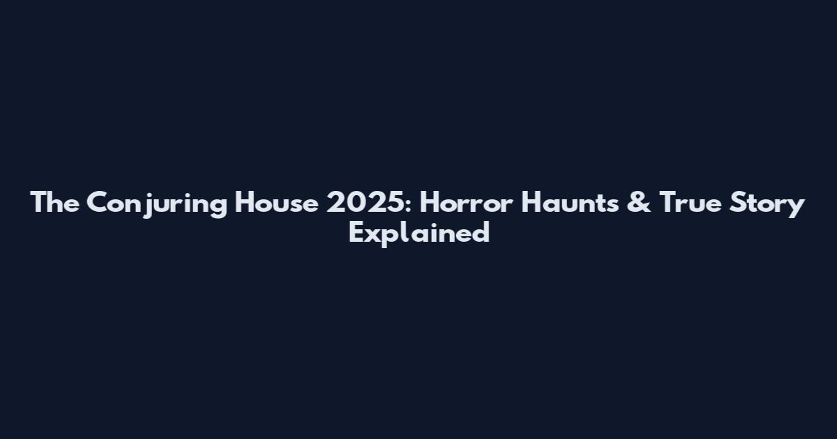 The Conjuring House 2025: Horror Haunts & True Story Explained