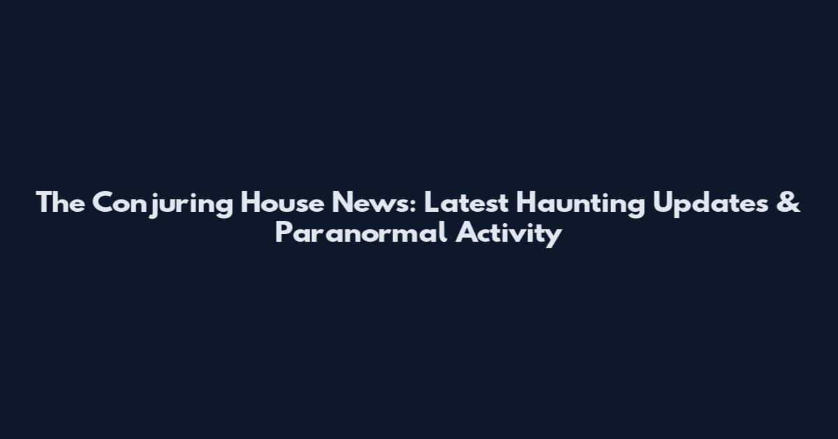 The Conjuring House News: Latest Haunting Updates & Paranormal Activity