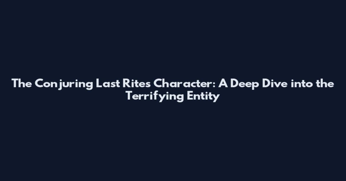 The Conjuring Last Rites Character: A Deep Dive into the Terrifying Entity