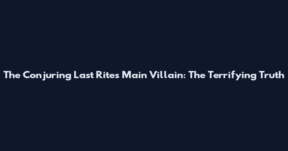 The Conjuring Last Rites Main Villain: The Terrifying Truth