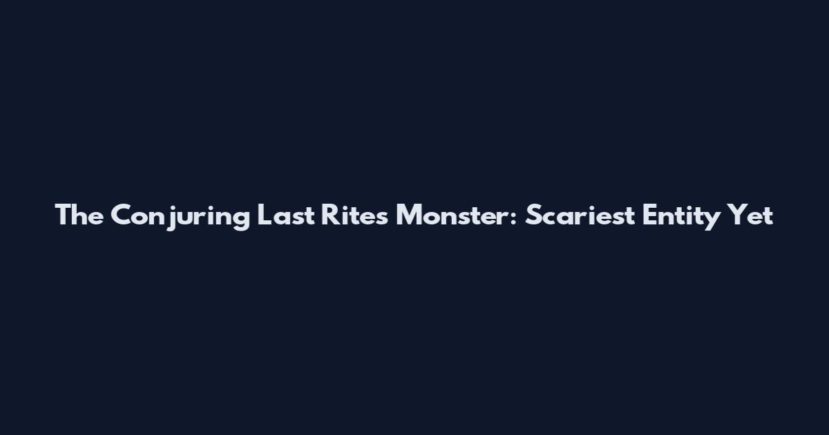 The Conjuring Last Rites Monster: Scariest Entity Yet