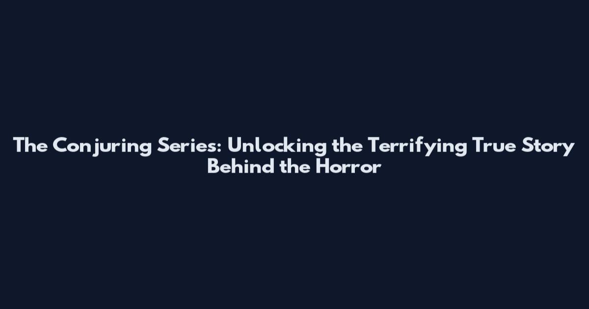 The Conjuring Series: Unlocking the Terrifying True Story Behind the Horror