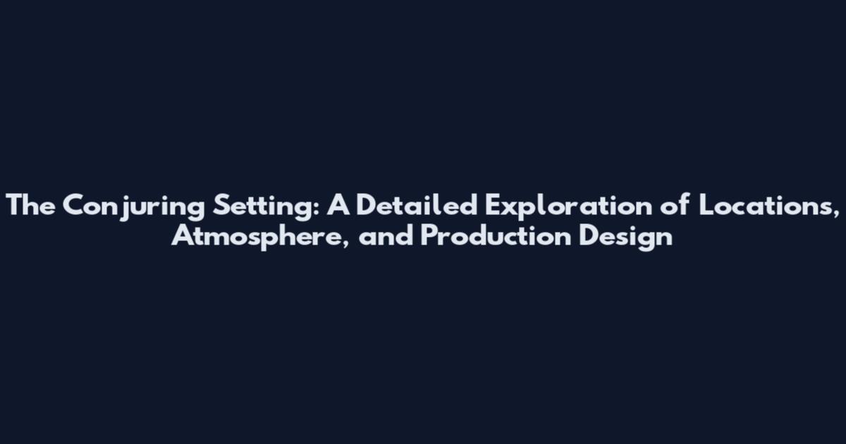 The Conjuring Setting: A Detailed Exploration of Locations, Atmosphere, and Production Design