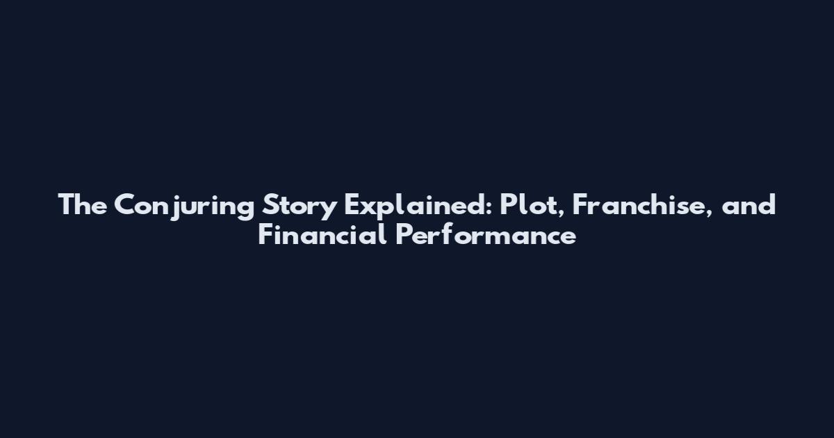 The Conjuring Story Explained: Plot, Franchise, and Financial Performance