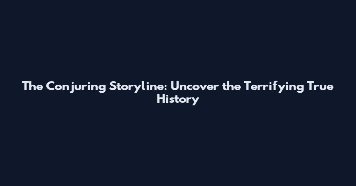 The Conjuring Storyline: Uncover the Terrifying True History