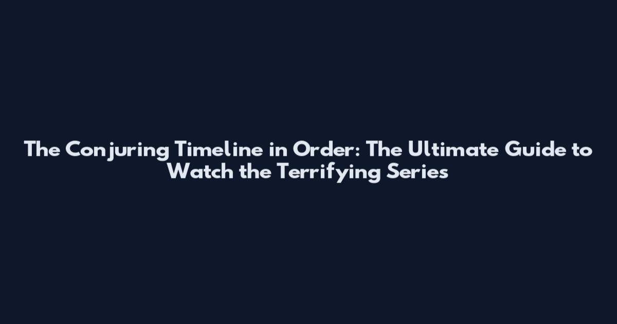 The Conjuring Timeline in Order: The Ultimate Guide to Watch the Terrifying Series