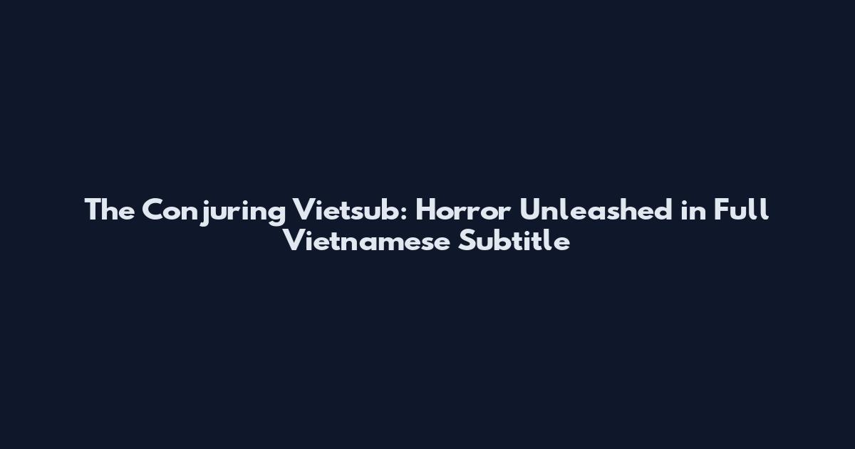 The Conjuring Vietsub: Horror Unleashed in Full Vietnamese Subtitle