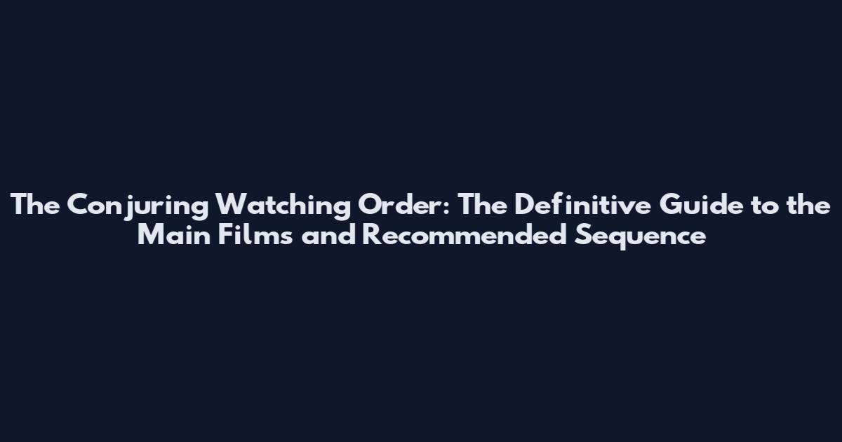 The Conjuring Watching Order: The Definitive Guide to the Main Films and Recommended Sequence