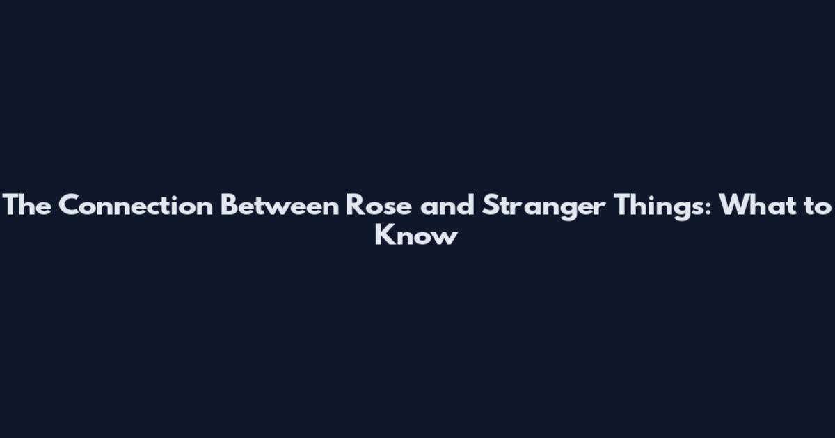 The Connection Between Rose and Stranger Things: What to Know