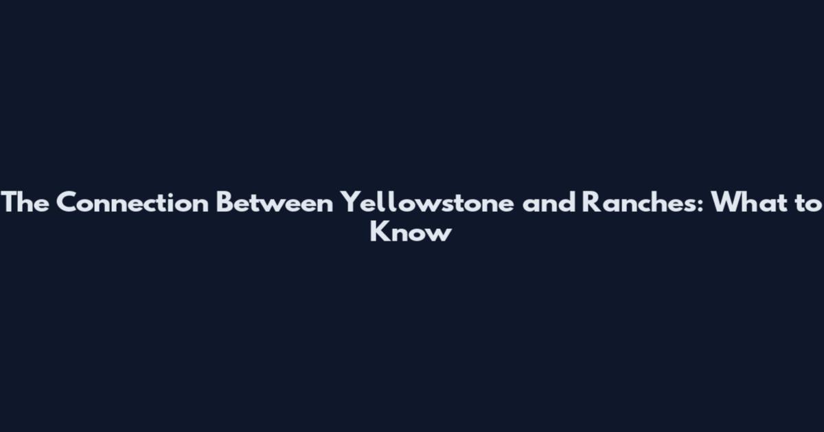 The Connection Between Yellowstone and Ranches: What to Know