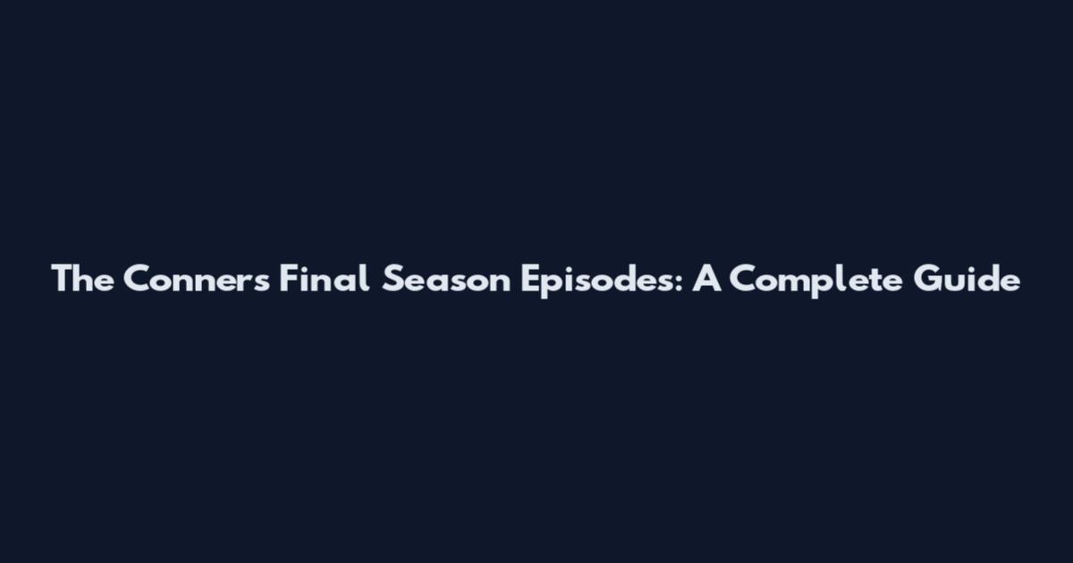 The Conners Final Season Episodes: A Complete Guide