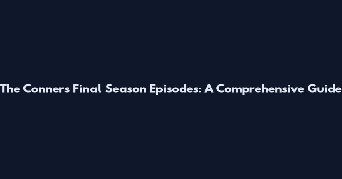 The Conners Final Season Episodes: A Comprehensive Guide