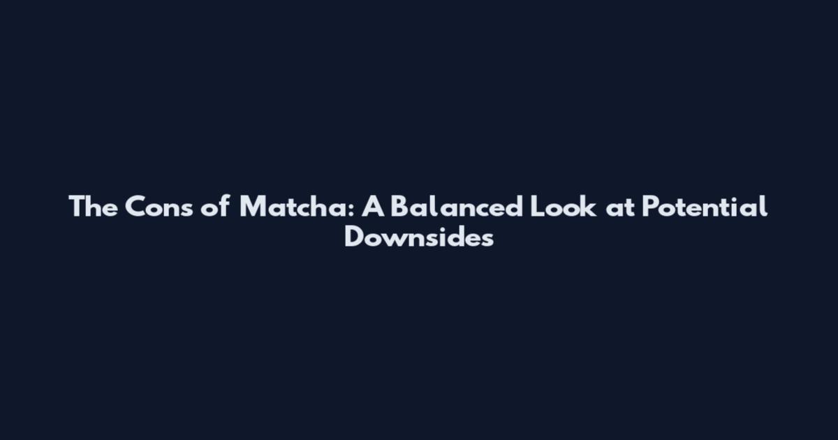 The Cons of Matcha: A Balanced Look at Potential Downsides