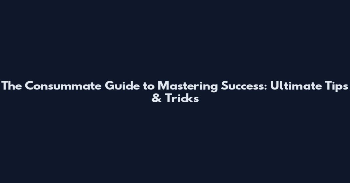 The Consummate Guide to Mastering Success: Ultimate Tips & Tricks