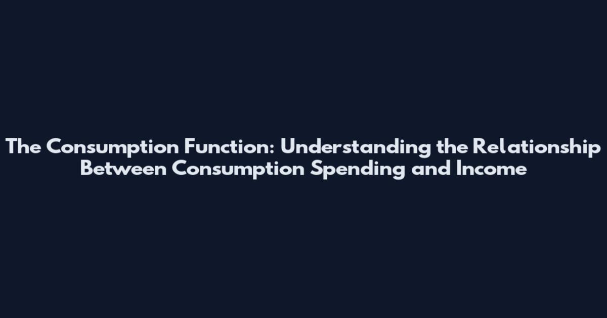 The Consumption Function: Understanding the Relationship Between Consumption Spending and Income