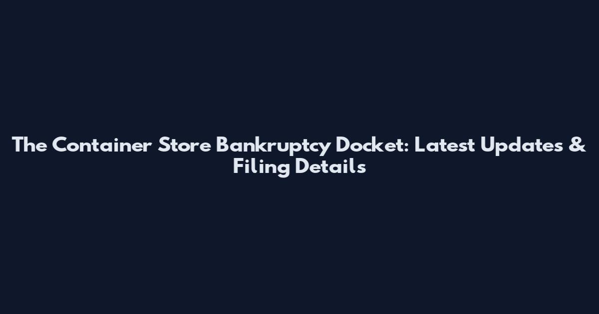 The Container Store Bankruptcy Docket: Latest Updates & Filing Details