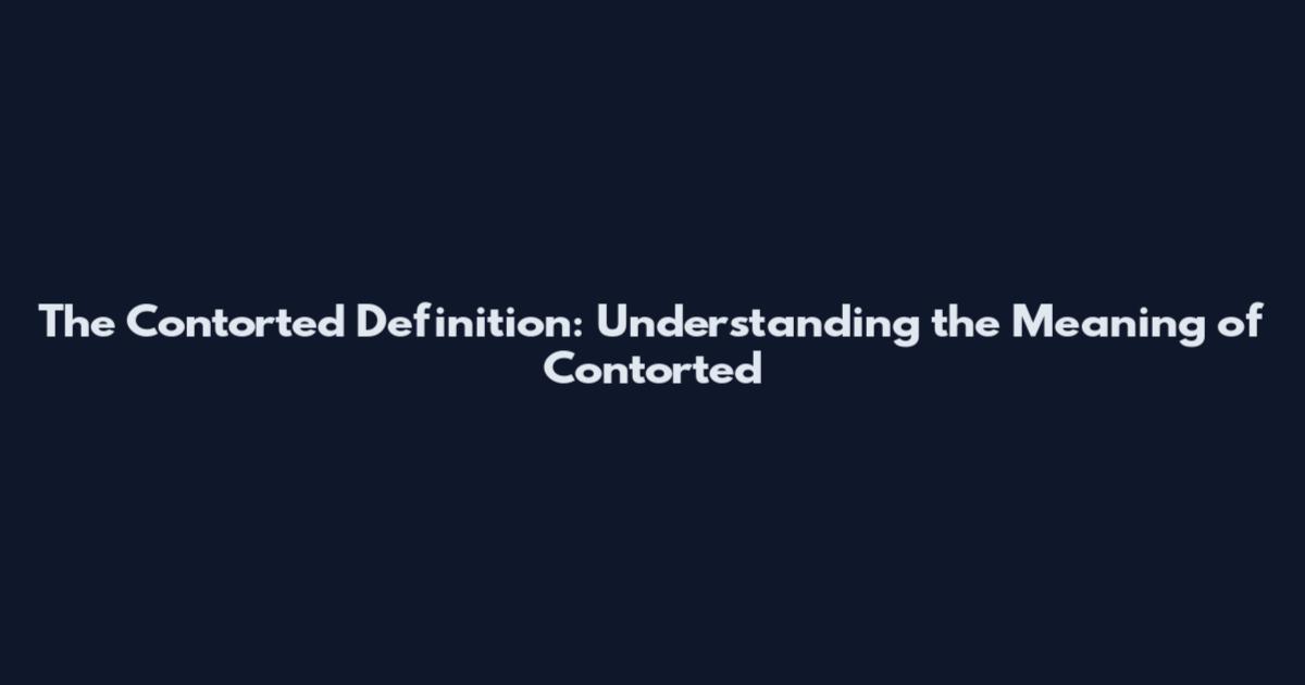The Contorted Definition: Understanding the Meaning of Contorted