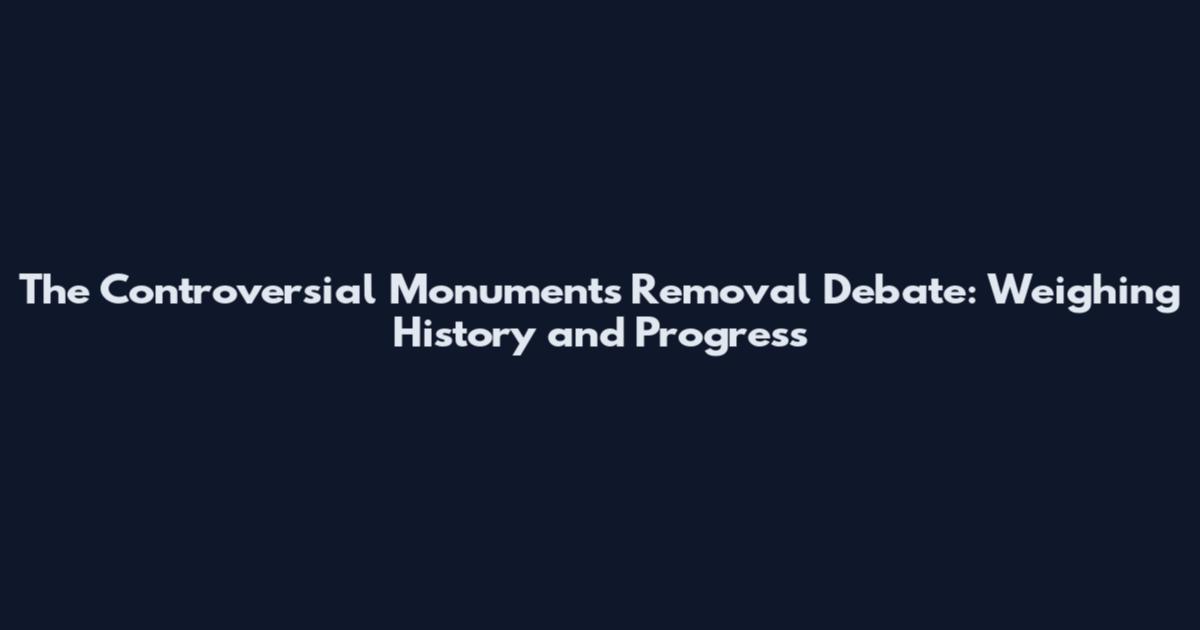 The Controversial Monuments Removal Debate: Weighing History and Progress