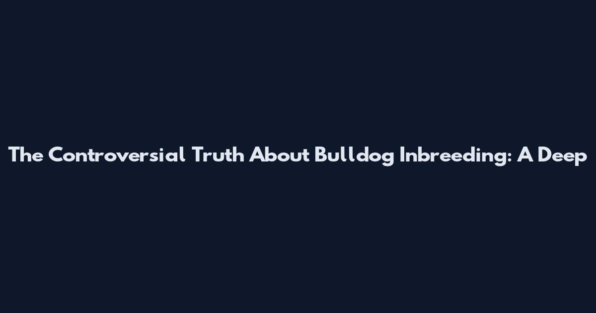 The Controversial Truth About Bulldog Inbreeding: A Deep