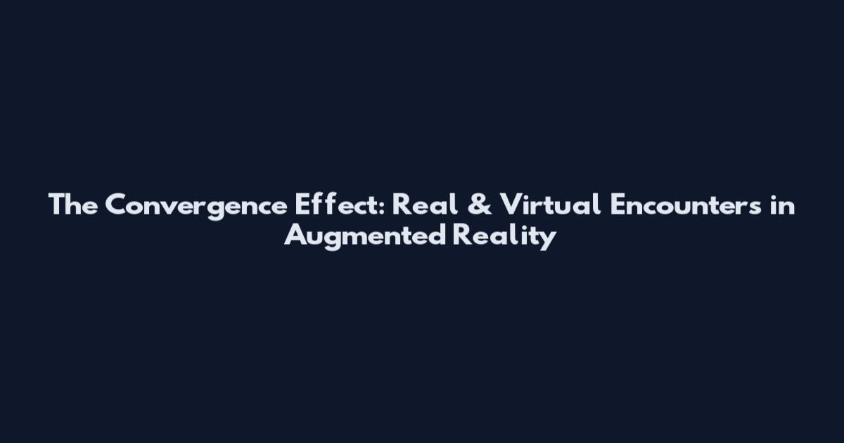 The Convergence Effect: Real & Virtual Encounters in Augmented Reality