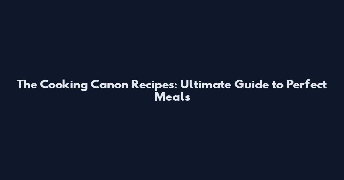 The Cooking Canon Recipes: Ultimate Guide to Perfect Meals