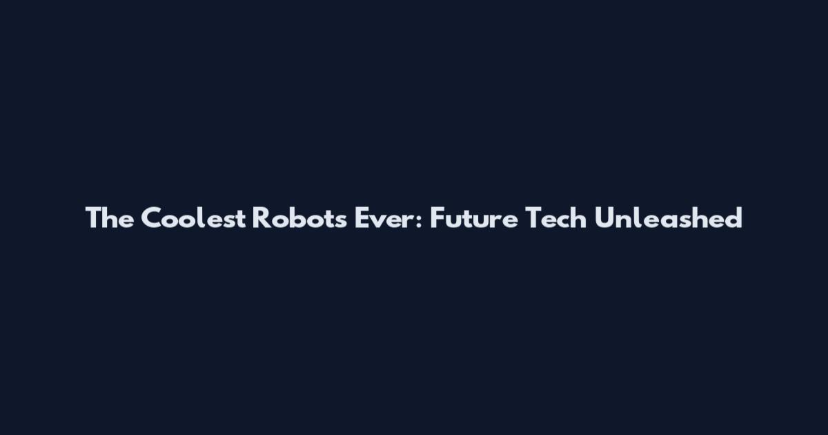 The Coolest Robots Ever: Future Tech Unleashed