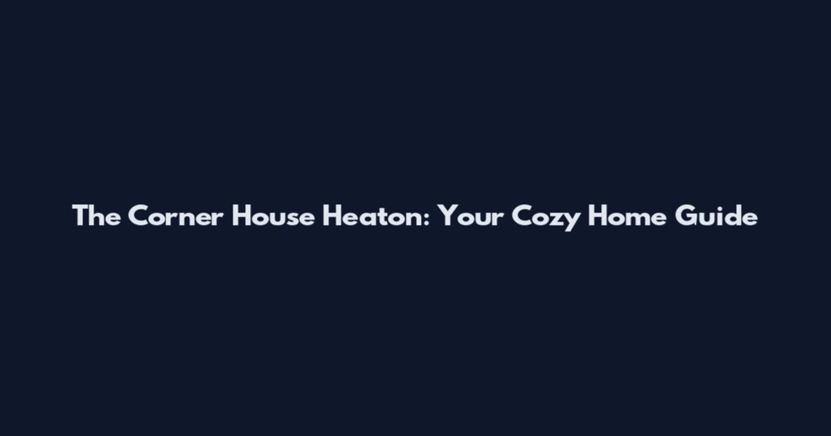 The Corner House Heaton: Your Cozy Home Guide